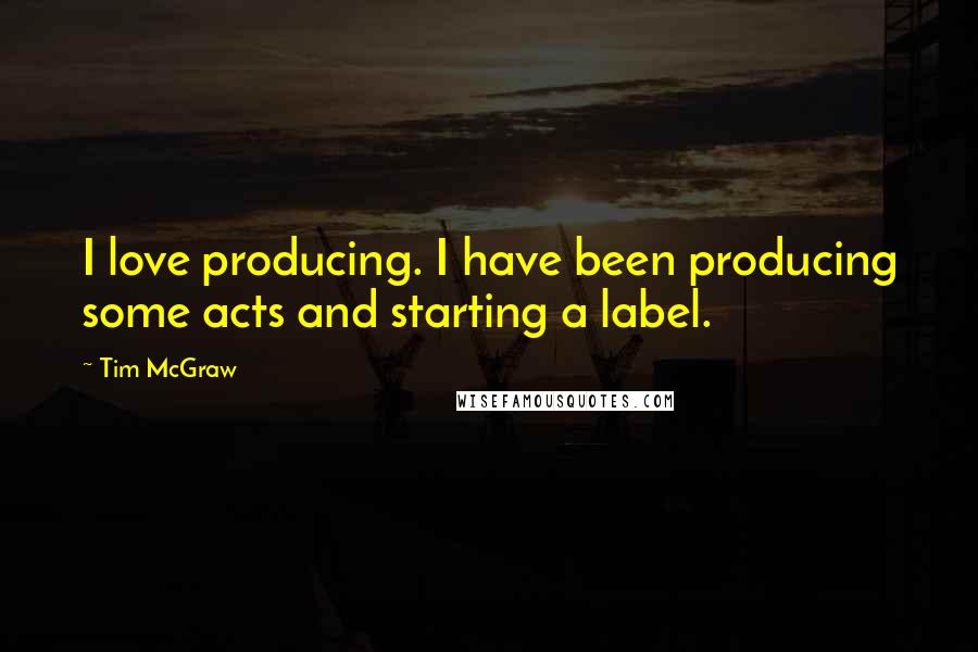 Tim McGraw Quotes: I love producing. I have been producing some acts and starting a label.