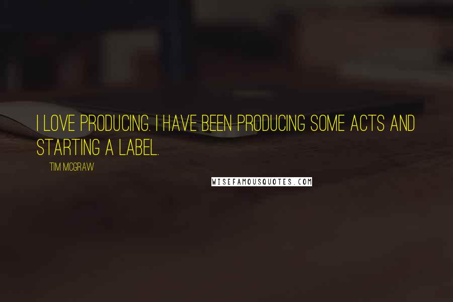 Tim McGraw Quotes: I love producing. I have been producing some acts and starting a label.