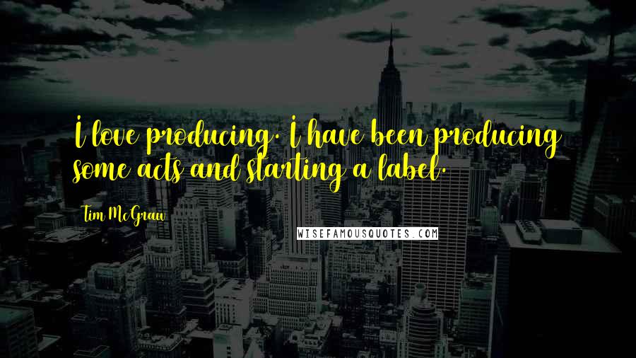 Tim McGraw Quotes: I love producing. I have been producing some acts and starting a label.