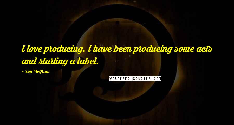 Tim McGraw Quotes: I love producing. I have been producing some acts and starting a label.