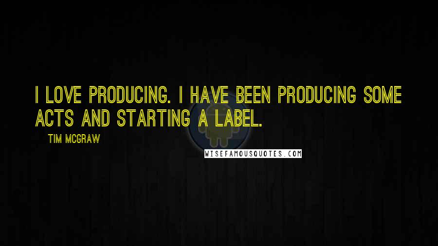 Tim McGraw Quotes: I love producing. I have been producing some acts and starting a label.