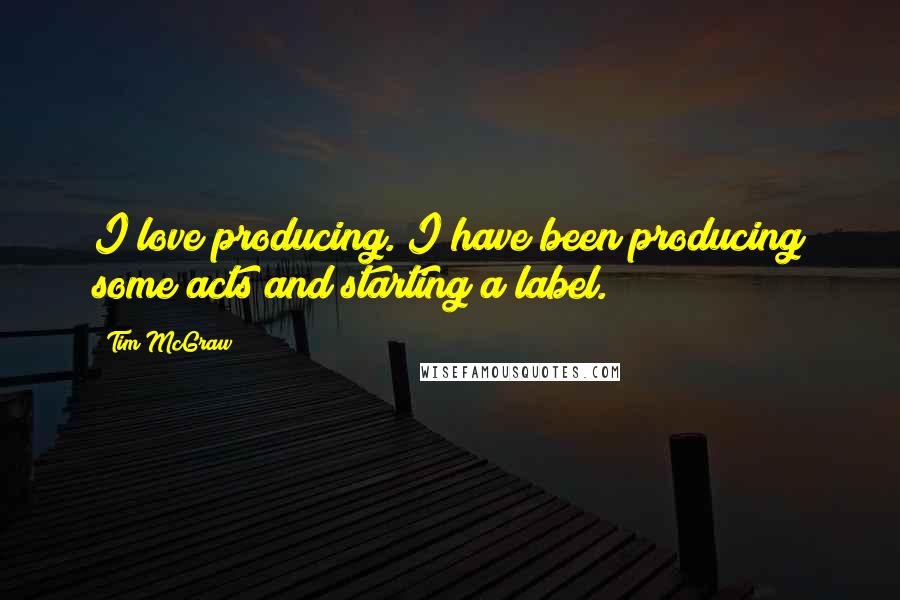 Tim McGraw Quotes: I love producing. I have been producing some acts and starting a label.