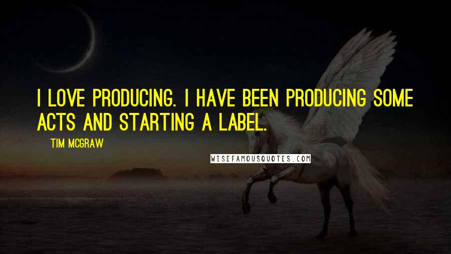 Tim McGraw Quotes: I love producing. I have been producing some acts and starting a label.