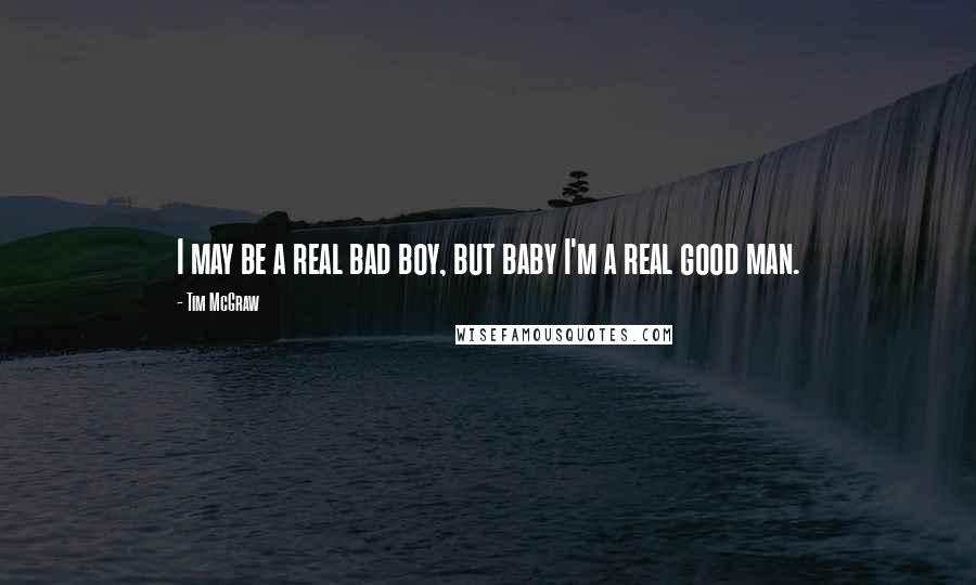Tim McGraw Quotes: I may be a real bad boy, but baby I'm a real good man.