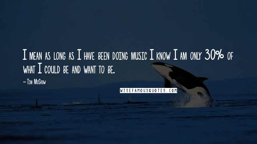 Tim McGraw Quotes: I mean as long as I have been doing music I know I am only 30% of what I could be and want to be.