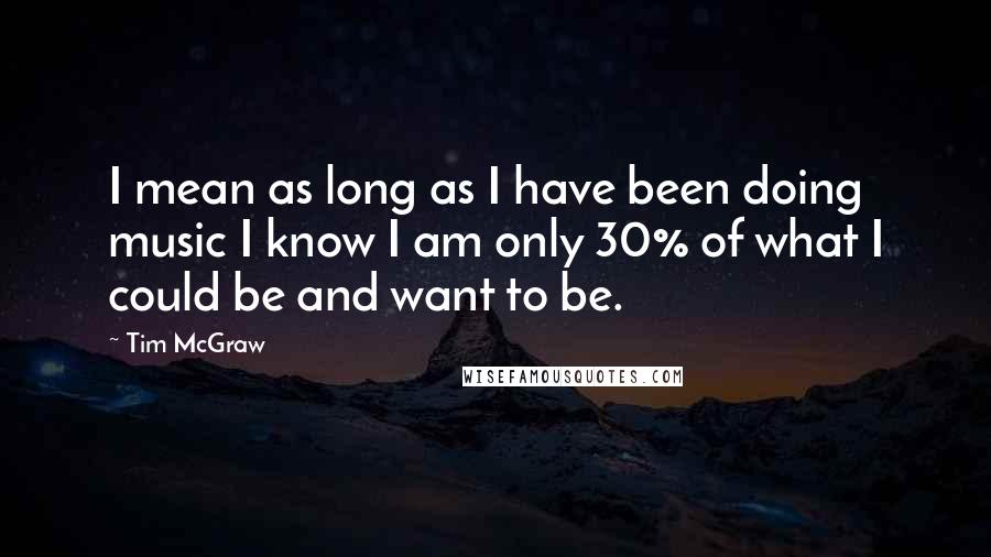 Tim McGraw Quotes: I mean as long as I have been doing music I know I am only 30% of what I could be and want to be.