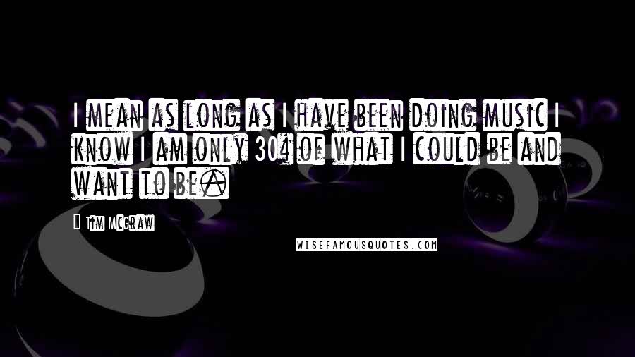 Tim McGraw Quotes: I mean as long as I have been doing music I know I am only 30% of what I could be and want to be.