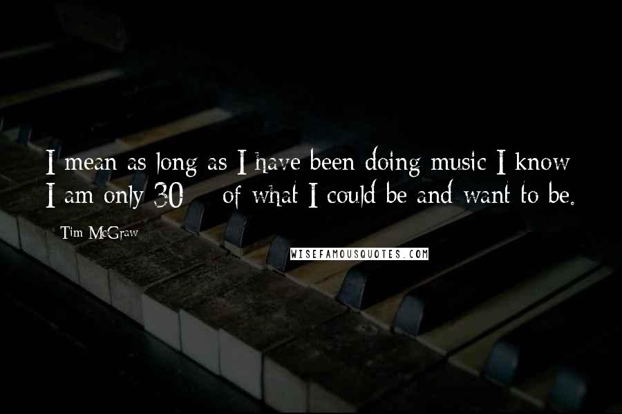 Tim McGraw Quotes: I mean as long as I have been doing music I know I am only 30% of what I could be and want to be.