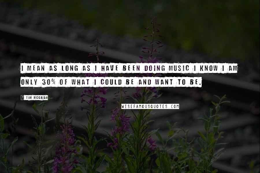 Tim McGraw Quotes: I mean as long as I have been doing music I know I am only 30% of what I could be and want to be.