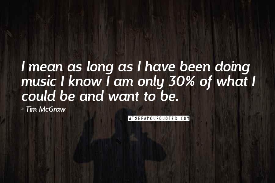 Tim McGraw Quotes: I mean as long as I have been doing music I know I am only 30% of what I could be and want to be.