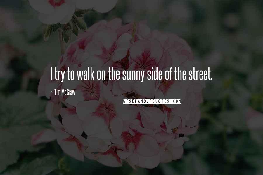 Tim McGraw Quotes: I try to walk on the sunny side of the street.