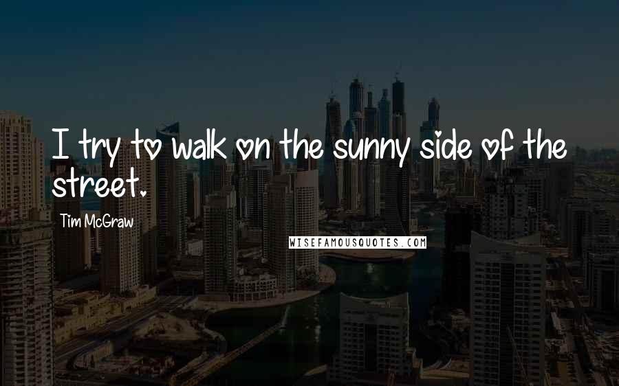 Tim McGraw Quotes: I try to walk on the sunny side of the street.