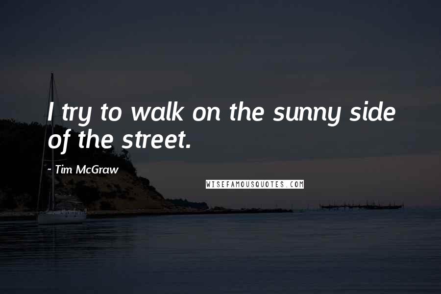 Tim McGraw Quotes: I try to walk on the sunny side of the street.