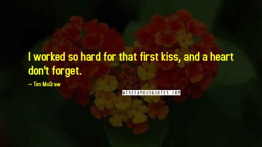 Tim McGraw Quotes: I worked so hard for that first kiss, and a heart don't forget.