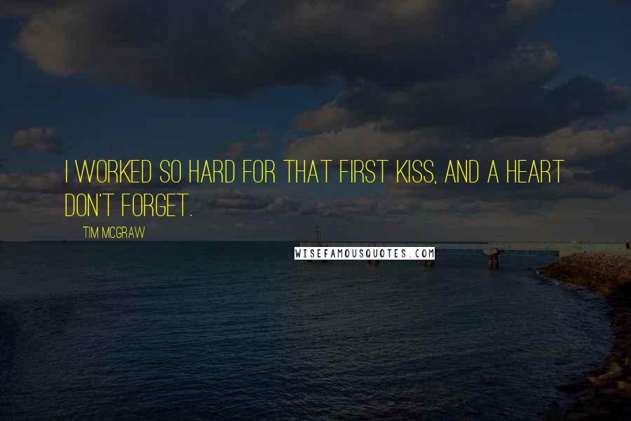 Tim McGraw Quotes: I worked so hard for that first kiss, and a heart don't forget.