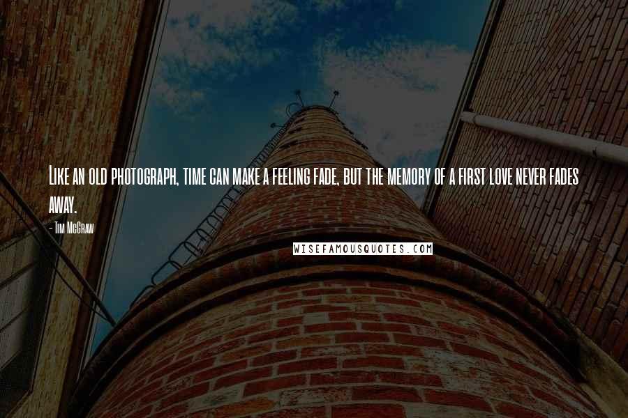 Tim McGraw Quotes: Like an old photograph, time can make a feeling fade, but the memory of a first love never fades away.
