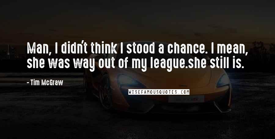 Tim McGraw Quotes: Man, I didn't think I stood a chance. I mean, she was way out of my league.she still is.