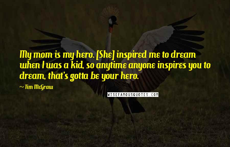 Tim McGraw Quotes: My mom is my hero. [She] inspired me to dream when I was a kid, so anytime anyone inspires you to dream, that's gotta be your hero.
