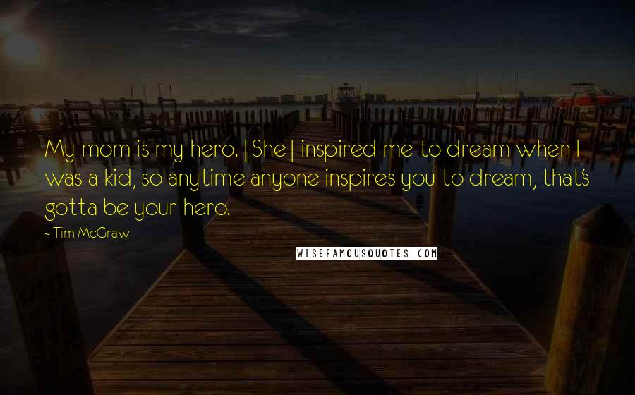 Tim McGraw Quotes: My mom is my hero. [She] inspired me to dream when I was a kid, so anytime anyone inspires you to dream, that's gotta be your hero.