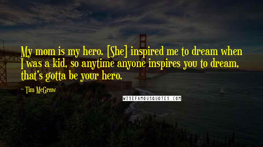 Tim McGraw Quotes: My mom is my hero. [She] inspired me to dream when I was a kid, so anytime anyone inspires you to dream, that's gotta be your hero.