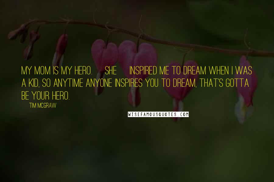 Tim McGraw Quotes: My mom is my hero. [She] inspired me to dream when I was a kid, so anytime anyone inspires you to dream, that's gotta be your hero.