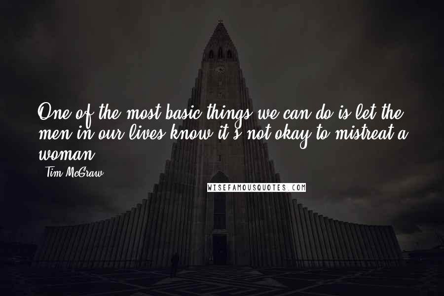 Tim McGraw Quotes: One of the most basic things we can do is let the men in our lives know it's not okay to mistreat a woman.