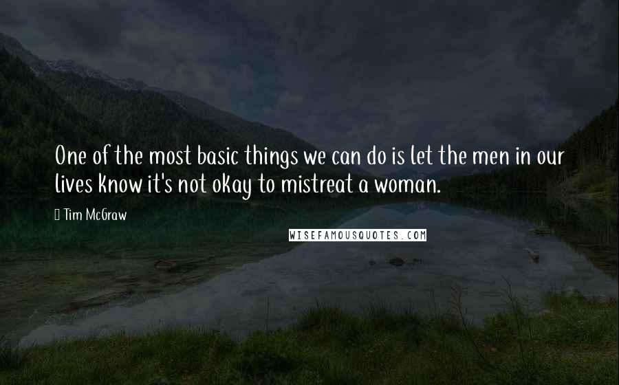 Tim McGraw Quotes: One of the most basic things we can do is let the men in our lives know it's not okay to mistreat a woman.