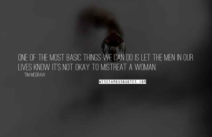 Tim McGraw Quotes: One of the most basic things we can do is let the men in our lives know it's not okay to mistreat a woman.