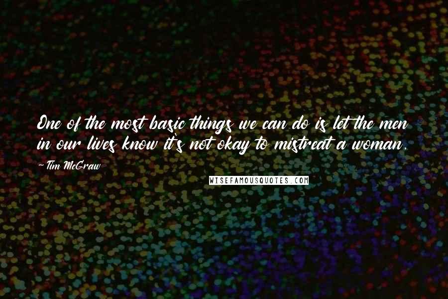 Tim McGraw Quotes: One of the most basic things we can do is let the men in our lives know it's not okay to mistreat a woman.