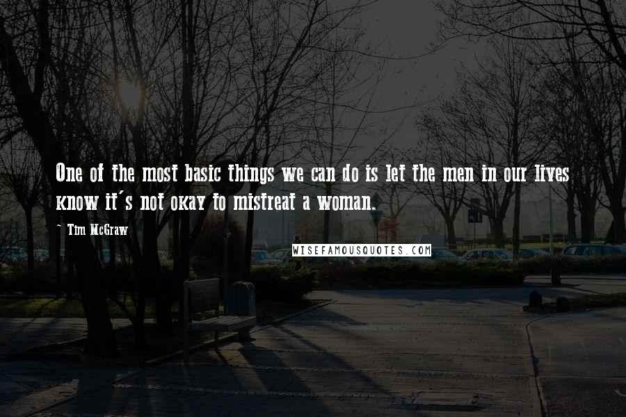 Tim McGraw Quotes: One of the most basic things we can do is let the men in our lives know it's not okay to mistreat a woman.