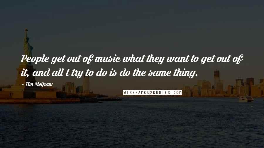 Tim McGraw Quotes: People get out of music what they want to get out of it, and all I try to do is do the same thing.