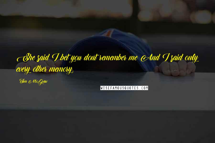 Tim McGraw Quotes: She said I bet you dont remember me And I said only every other memory.