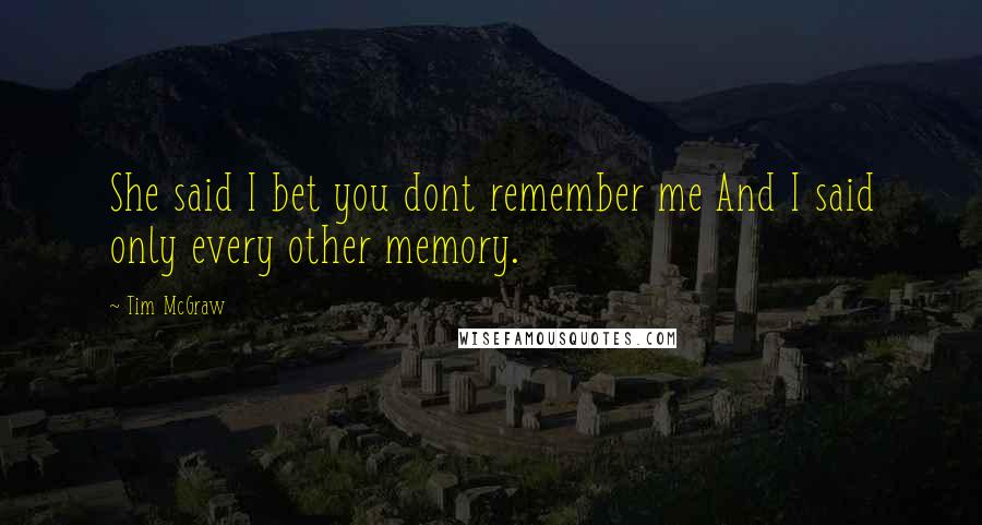 Tim McGraw Quotes: She said I bet you dont remember me And I said only every other memory.