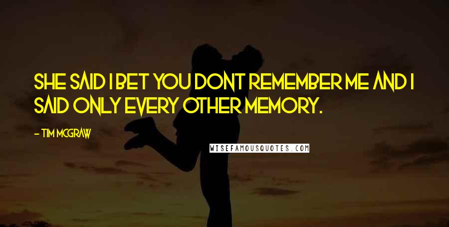 Tim McGraw Quotes: She said I bet you dont remember me And I said only every other memory.