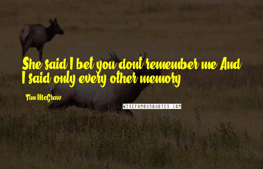 Tim McGraw Quotes: She said I bet you dont remember me And I said only every other memory.