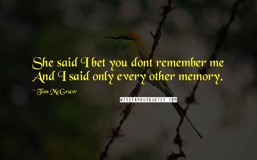 Tim McGraw Quotes: She said I bet you dont remember me And I said only every other memory.