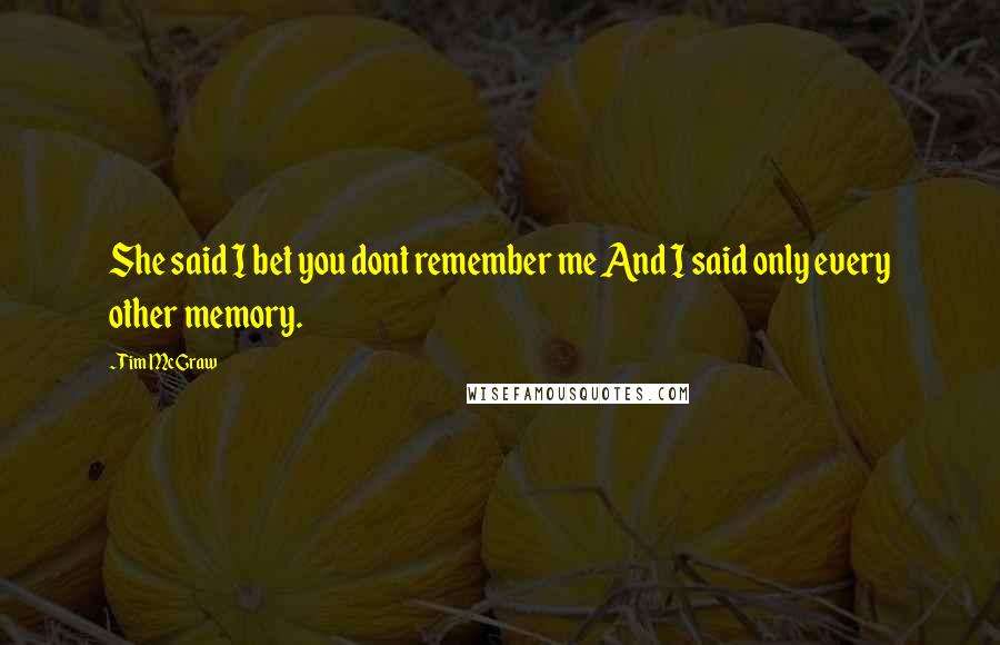 Tim McGraw Quotes: She said I bet you dont remember me And I said only every other memory.