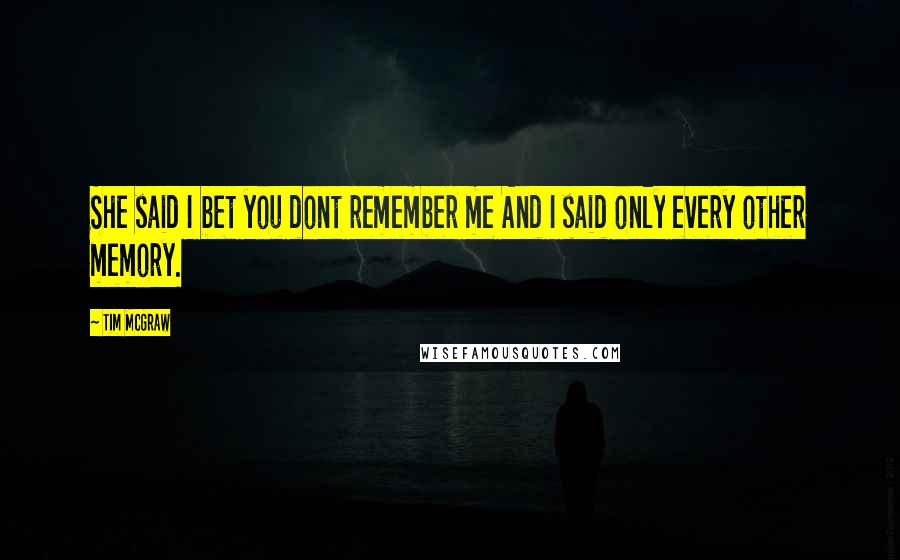 Tim McGraw Quotes: She said I bet you dont remember me And I said only every other memory.