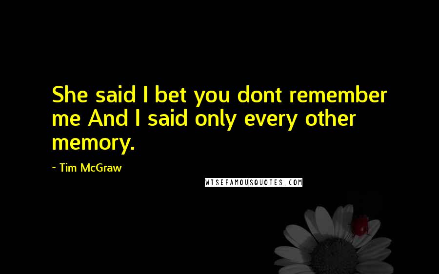 Tim McGraw Quotes: She said I bet you dont remember me And I said only every other memory.