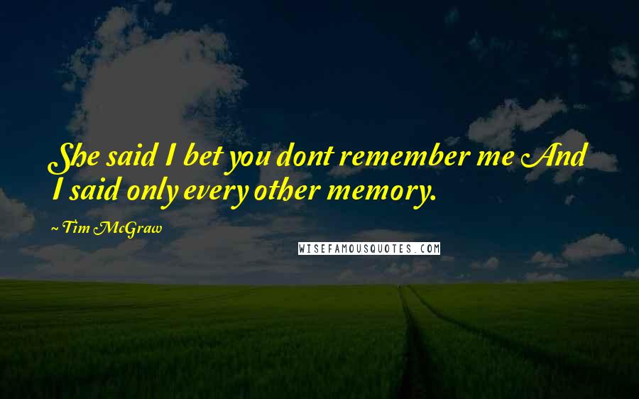 Tim McGraw Quotes: She said I bet you dont remember me And I said only every other memory.