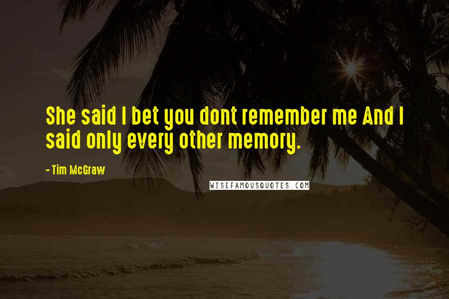 Tim McGraw Quotes: She said I bet you dont remember me And I said only every other memory.