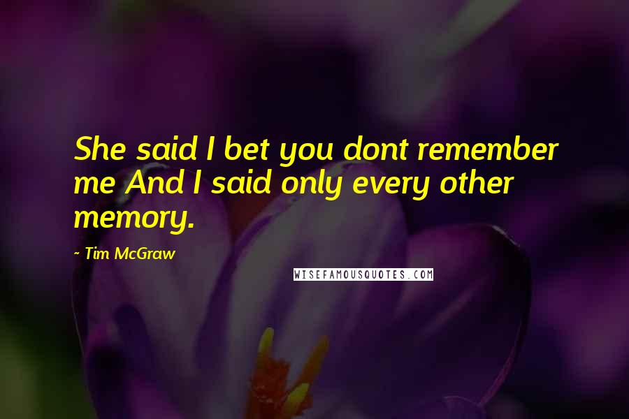 Tim McGraw Quotes: She said I bet you dont remember me And I said only every other memory.
