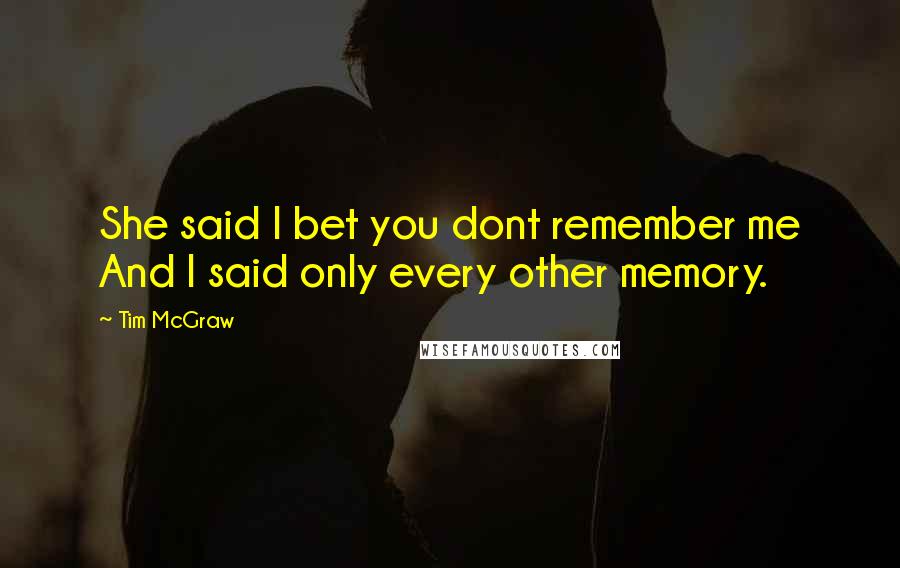 Tim McGraw Quotes: She said I bet you dont remember me And I said only every other memory.