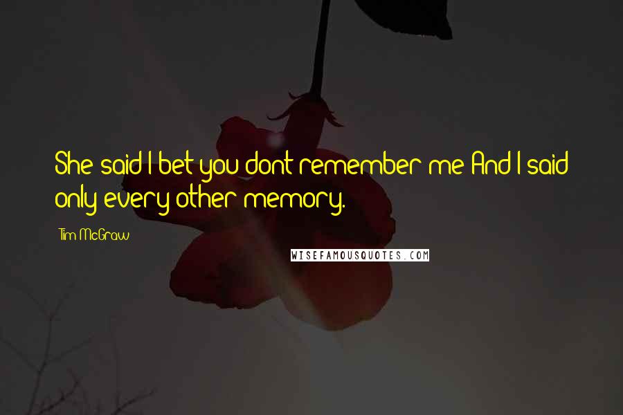 Tim McGraw Quotes: She said I bet you dont remember me And I said only every other memory.