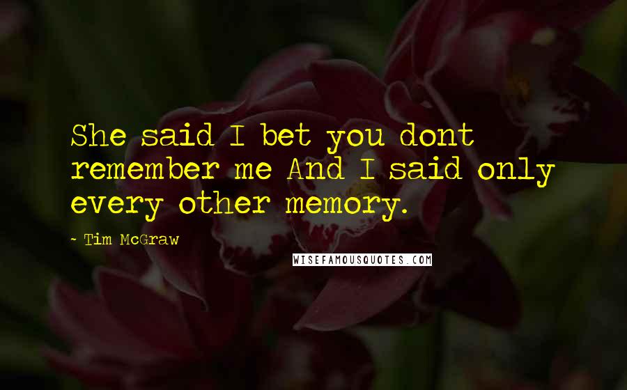 Tim McGraw Quotes: She said I bet you dont remember me And I said only every other memory.