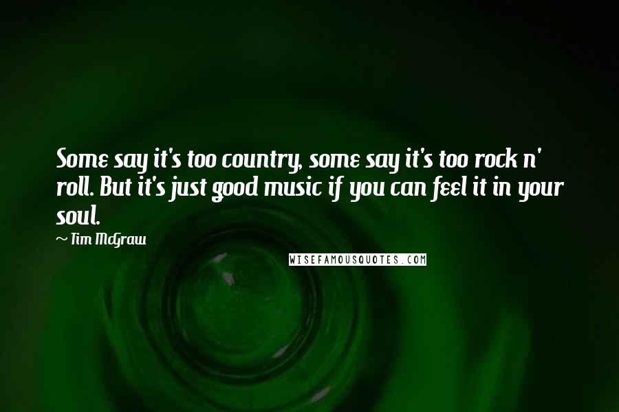 Tim McGraw Quotes: Some say it's too country, some say it's too rock n' roll. But it's just good music if you can feel it in your soul.