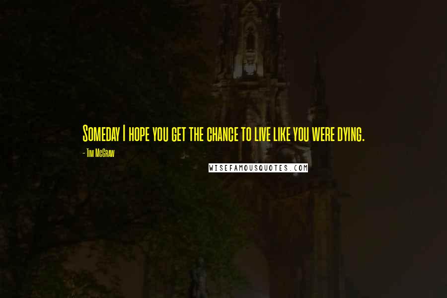 Tim McGraw Quotes: Someday I hope you get the chance to live like you were dying.