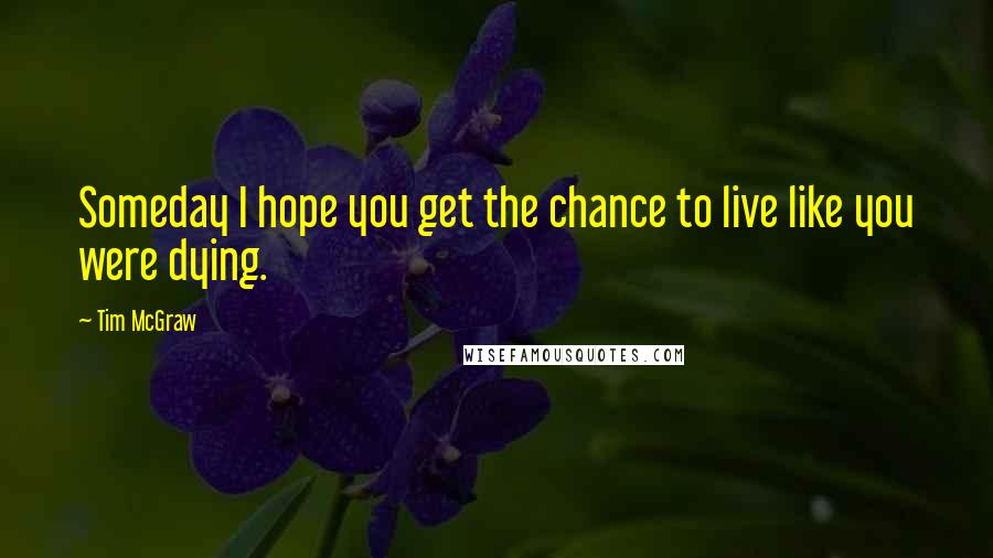 Tim McGraw Quotes: Someday I hope you get the chance to live like you were dying.