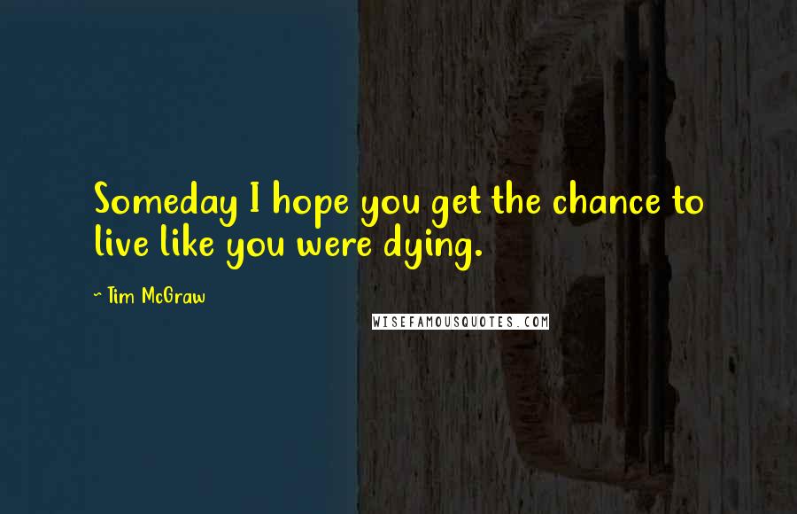 Tim McGraw Quotes: Someday I hope you get the chance to live like you were dying.