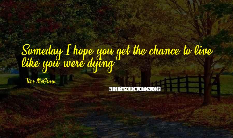 Tim McGraw Quotes: Someday I hope you get the chance to live like you were dying.